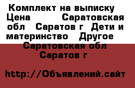 Комплект на выписку › Цена ­ 400 - Саратовская обл., Саратов г. Дети и материнство » Другое   . Саратовская обл.,Саратов г.